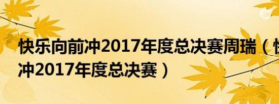 快乐向前冲2017年度总决赛周瑞（快乐向前冲2017年度总决赛）