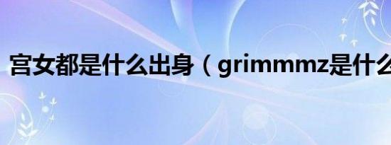 宫女都是什么出身（grimmmz是什么出身）