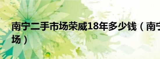 南宁二手市场荣威18年多少钱（南宁二手市场）