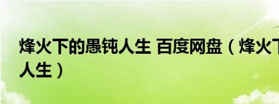 烽火下的愚钝人生 百度网盘（烽火下的愚钝人生）