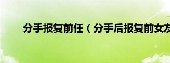 分手报复前任（分手后报复前女友）