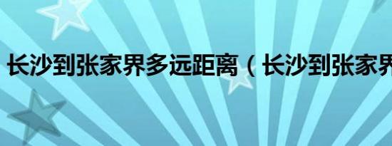 长沙到张家界多远距离（长沙到张家界多远）