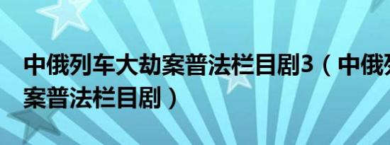 中俄列车大劫案普法栏目剧3（中俄列车大劫案普法栏目剧）