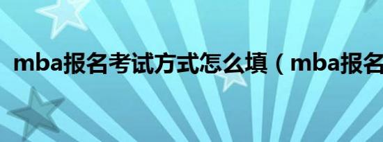 mba报名考试方式怎么填（mba报名考试）