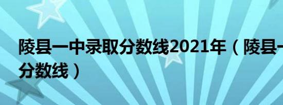 陵县一中录取分数线2021年（陵县一中录取分数线）