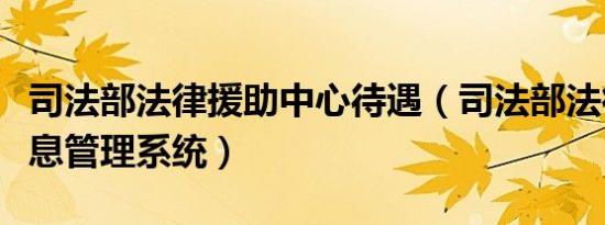 司法部法律援助中心待遇（司法部法律援助信息管理系统）