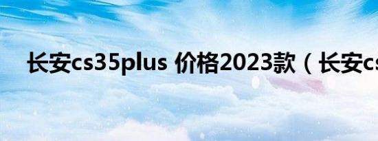 长安cs35plus 价格2023款（长安cs25）