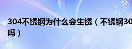 304不锈钢为什么会生锈（不锈钢304会生锈吗）