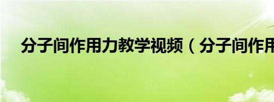 分子间作用力教学视频（分子间作用力）