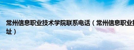 常州信息职业技术学院联系电话（常州信息职业技术学院地址）