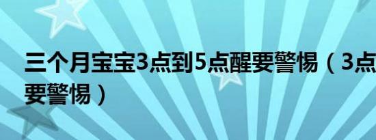 三个月宝宝3点到5点醒要警惕（3点到5点醒要警惕）