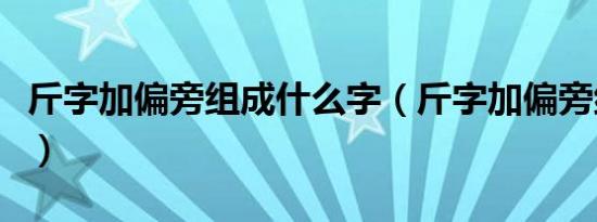 斤字加偏旁组成什么字（斤字加偏旁组成新字）