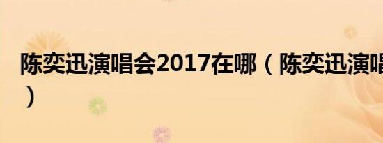 陈奕迅演唱会2017在哪（陈奕迅演唱会2017）