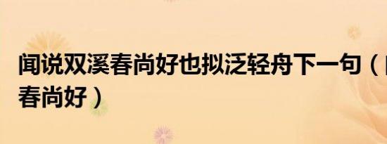 闻说双溪春尚好也拟泛轻舟下一句（闻说双溪春尚好）