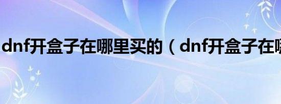 dnf开盒子在哪里买的（dnf开盒子在哪里买）