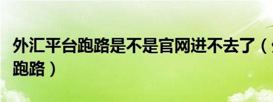 外汇平台跑路是不是官网进不去了（外汇平台跑路）