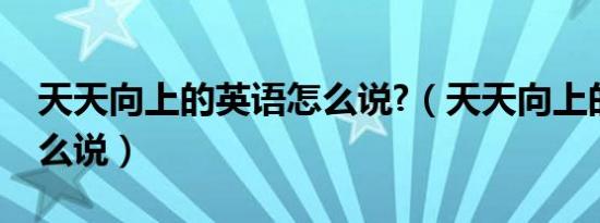 天天向上的英语怎么说?（天天向上的英语怎么说）