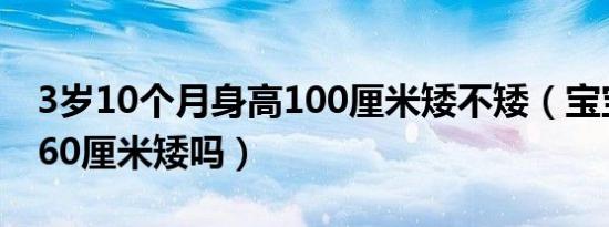 3岁10个月身高100厘米矮不矮（宝宝三个月60厘米矮吗）