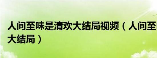 人间至味是清欢大结局视频（人间至味是清欢大结局）