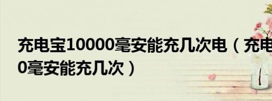 充电宝10000毫安能充几次电（充电宝10000毫安能充几次）