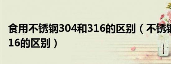 食用不锈钢304和316的区别（不锈钢304和316的区别）