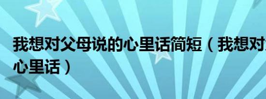 我想对父母说的心里话简短（我想对父母说的心里话）