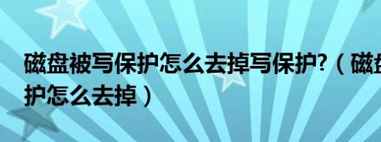 磁盘被写保护怎么去掉写保护?（磁盘被写保护怎么去掉）