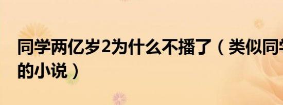 同学两亿岁2为什么不播了（类似同学两亿岁的小说）