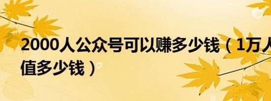 2000人公众号可以赚多少钱（1万人公众号值多少钱）