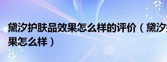 黛汐护肤品效果怎么样的评价（黛汐护肤品效果怎么样）