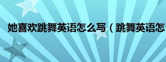 她喜欢跳舞英语怎么写（跳舞英语怎么写）