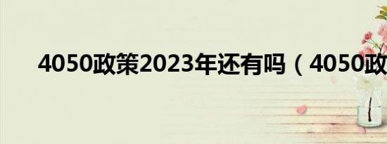 4050政策2023年还有吗（4050政策）