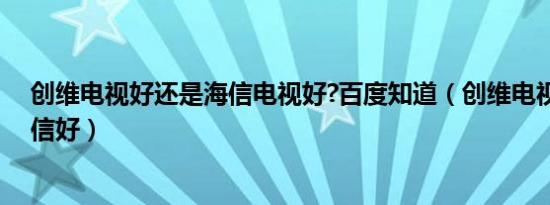 创维电视好还是海信电视好?百度知道（创维电视好还是海信好）