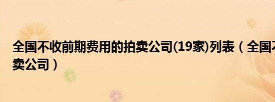 全国不收前期费用的拍卖公司(19家)列表（全国不收费的拍卖公司）