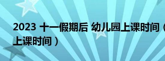 2023 十一假期后 幼儿园上课时间（幼儿园上课时间）