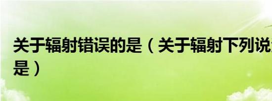 关于辐射错误的是（关于辐射下列说法正确的是）