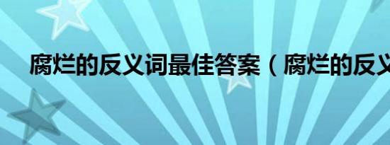 腐烂的反义词最佳答案（腐烂的反义词）