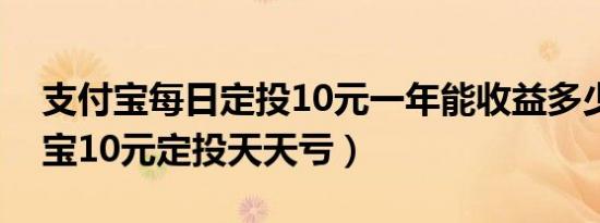 支付宝每日定投10元一年能收益多少（支付宝10元定投天天亏）