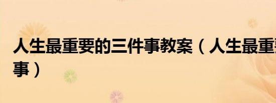 人生最重要的三件事教案（人生最重要的三件事）