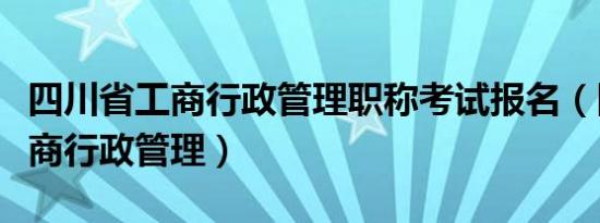 四川省工商行政管理职称考试报名（四川省工商行政管理）