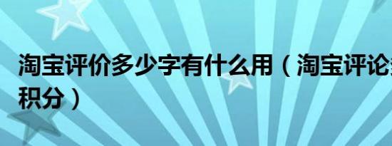 淘宝评价多少字有什么用（淘宝评论多少字有积分）