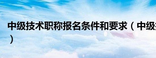 中级技术职称报名条件和要求（中级技术职称）