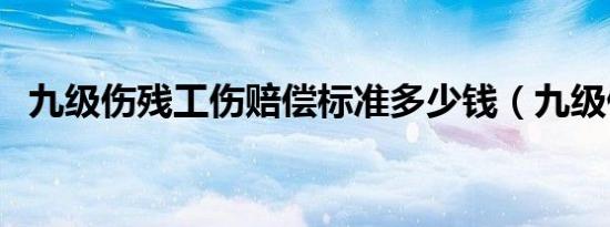 九级伤残工伤赔偿标准多少钱（九级伤残）