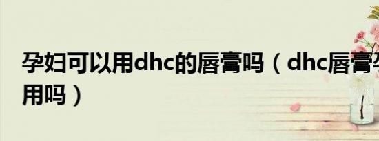 孕妇可以用dhc的唇膏吗（dhc唇膏孕妇可以用吗）