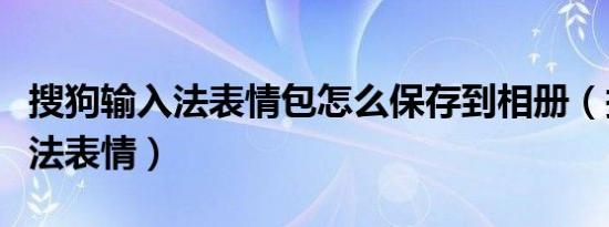 搜狗输入法表情包怎么保存到相册（搜狗输入法表情）