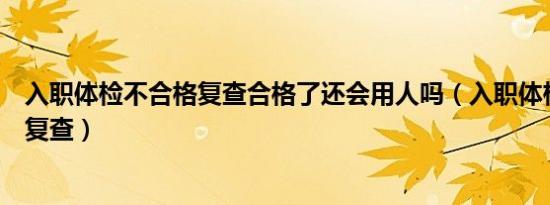 入职体检不合格复查合格了还会用人吗（入职体检不合格要复查）