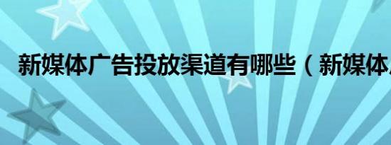 新媒体广告投放渠道有哪些（新媒体广告）