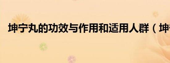 坤宁丸的功效与作用和适用人群（坤宁丸）