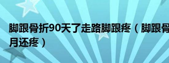 脚跟骨折90天了走路脚跟疼（脚跟骨骨折9个月还疼）