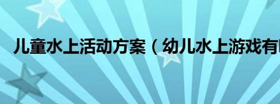 儿童水上活动方案（幼儿水上游戏有哪些）